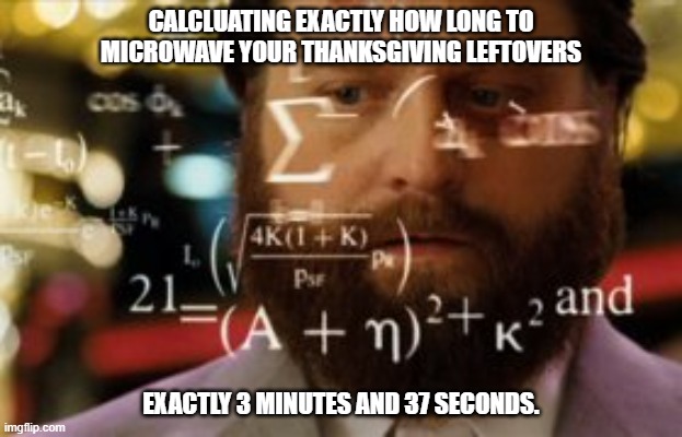 Trying to calculate how much sleep I can get | CALCLUATING EXACTLY HOW LONG TO MICROWAVE YOUR THANKSGIVING LEFTOVERS; EXACTLY 3 MINUTES AND 37 SECONDS. | image tagged in trying to calculate how much sleep i can get,memes | made w/ Imgflip meme maker