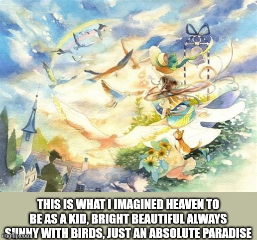 THIS IS WHAT I IMAGINED HEAVEN TO BE AS A KID, BRIGHT BEAUTIFUL ALWAYS SUNNY WITH BIRDS, JUST AN ABSOLUTE PARADISE | made w/ Imgflip meme maker