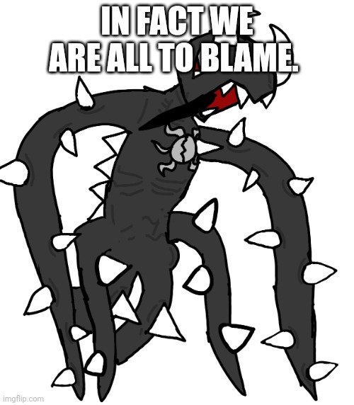 spike 3 | IN FACT WE ARE ALL TO BLAME. | image tagged in spike 3 | made w/ Imgflip meme maker