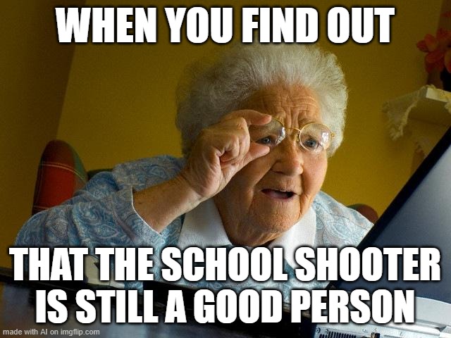 he's onto something... | WHEN YOU FIND OUT; THAT THE SCHOOL SHOOTER IS STILL A GOOD PERSON | image tagged in memes,grandma finds the internet,ai meme | made w/ Imgflip meme maker