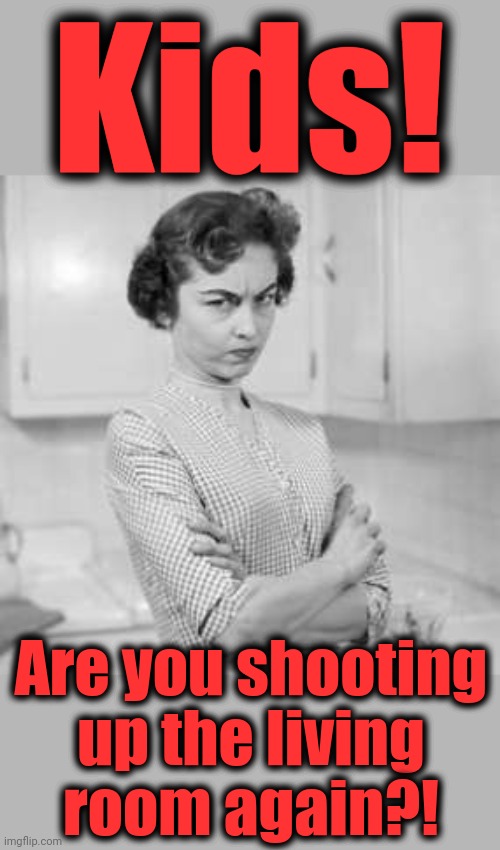 retro angry mom | Kids! Are you shooting
up the living
room again?! | image tagged in retro angry mom | made w/ Imgflip meme maker