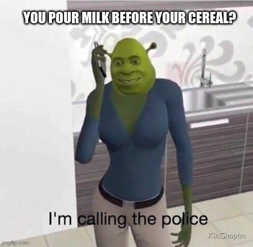 Shrek :) | YOU POUR MILK BEFORE YOUR CEREAL? | image tagged in shrek,police,cereal,milk | made w/ Imgflip meme maker