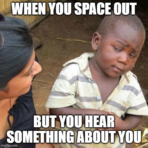 eh | WHEN YOU SPACE OUT; BUT YOU HEAR SOMETHING ABOUT YOU | image tagged in memes,third world skeptical kid | made w/ Imgflip meme maker