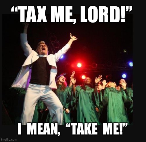 hallelujah preacher church choir televangelist pastor | “TAX ME, LORD!”; I  MEAN,  “TAKE  ME!” | image tagged in hallelujah preacher church choir televangelist pastor | made w/ Imgflip meme maker