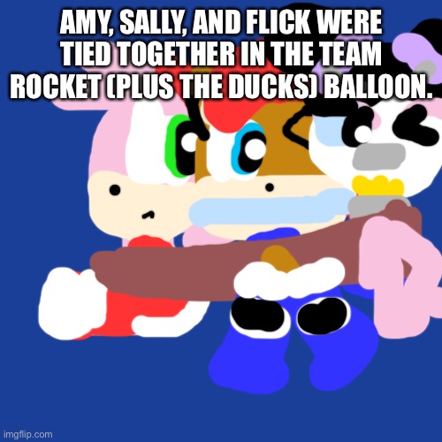Three Damsels in distress | AMY, SALLY, AND FLICK WERE TIED TOGETHER IN THE TEAM ROCKET (PLUS THE DUCKS) BALLOON. | image tagged in memes,blank transparent square,save | made w/ Imgflip meme maker