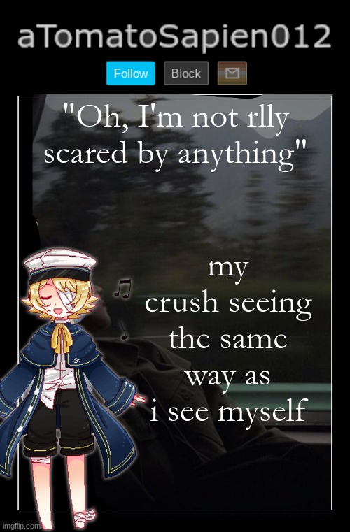 aTomatoSapien012 | "Oh, I'm not rlly scared by anything"; my crush seeing the same way as i see myself | image tagged in atomatosapien012 | made w/ Imgflip meme maker
