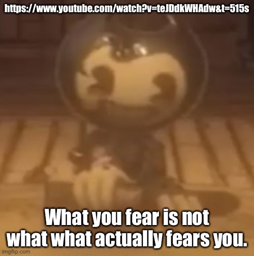 baby bendy | https://www.youtube.com/watch?v=teJDdkWHAdw&t=515s; What you fear is not what what actually fears you. | image tagged in baby bendy | made w/ Imgflip meme maker