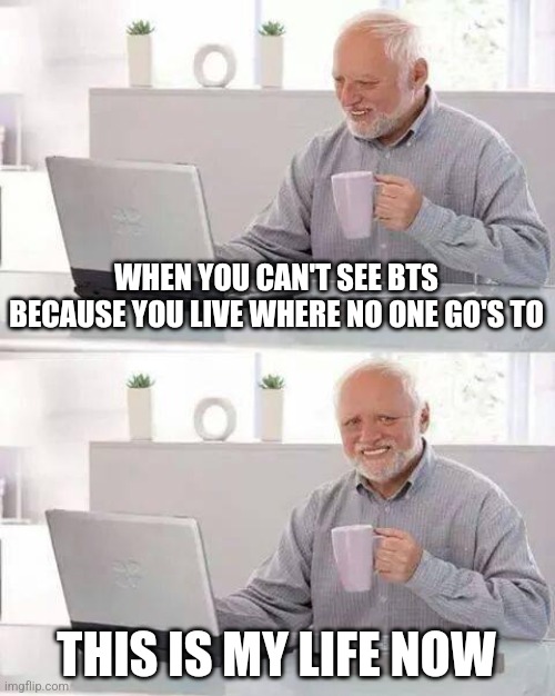 Why meeee | WHEN YOU CAN'T SEE BTS BECAUSE YOU LIVE WHERE NO ONE GO'S TO; THIS IS MY LIFE NOW | image tagged in memes,hide the pain harold | made w/ Imgflip meme maker