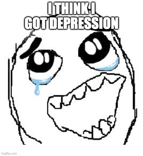 SAd | I THINK I GOT DEPRESSION | image tagged in memes,happy guy rage face | made w/ Imgflip meme maker