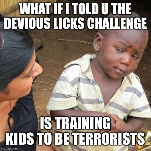 Third World Skeptical Kid Meme | WHAT IF I TOLD U THE DEVIOUS LICKS CHALLENGE; IS TRAINING KIDS TO BE TERRORISTS | image tagged in memes,third world skeptical kid | made w/ Imgflip meme maker