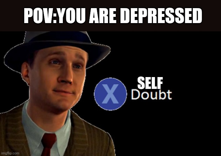L.A. Noire Press X To Doubt | POV:YOU ARE DEPRESSED; SELF | image tagged in l a noire press x to doubt | made w/ Imgflip meme maker
