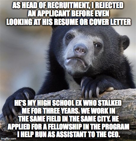 Confession Bear | AS HEAD OF RECRUITMENT, I REJECTED AN APPLICANT BEFORE EVEN LOOKING AT HIS RESUME OR COVER LETTER HE'S MY HIGH SCHOOL EX WHO STALKED ME FOR  | image tagged in memes,confession bear,AdviceAnimals | made w/ Imgflip meme maker