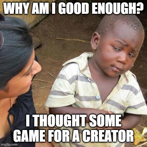 Another game trying to a creator on YouTube Studio | WHY AM I GOOD ENOUGH? I THOUGHT SOME GAME FOR A CREATOR | image tagged in memes,third world skeptical kid | made w/ Imgflip meme maker