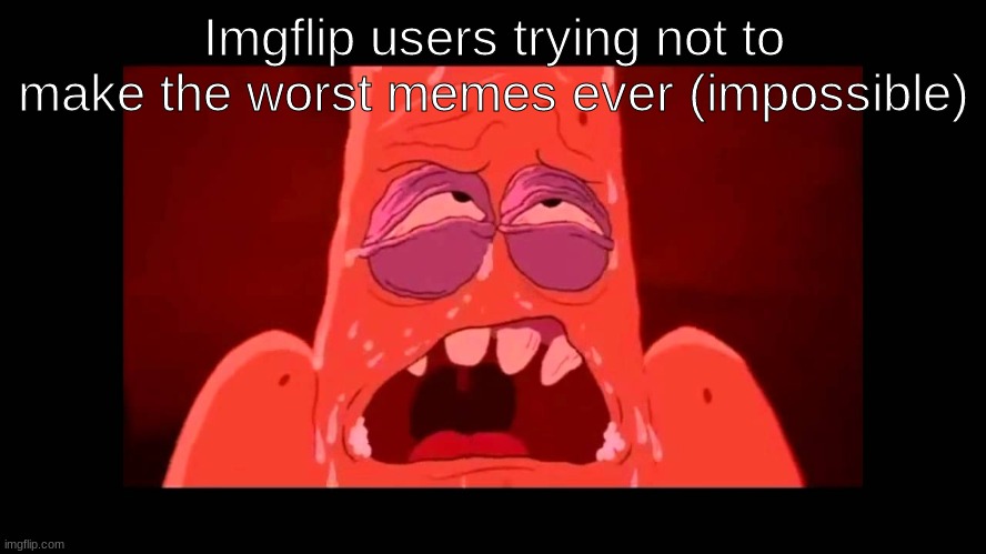 Imgflip as of late | Imgflip users trying not to make the worst memes ever (impossible) | image tagged in patrick trying so hard | made w/ Imgflip meme maker