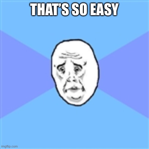 Okay Guy | THAT’S SO EASY | image tagged in okay guy | made w/ Imgflip meme maker