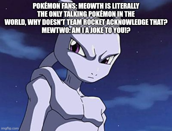 Mewtwo can talk too | POKÉMON FANS: MEOWTH IS LITERALLY THE ONLY TALKING POKÉMON IN THE WORLD, WHY DOESN'T TEAM ROCKET ACKNOWLEDGE THAT?
MEWTWO: AM I A JOKE TO YOU!? | image tagged in mewtwo | made w/ Imgflip meme maker