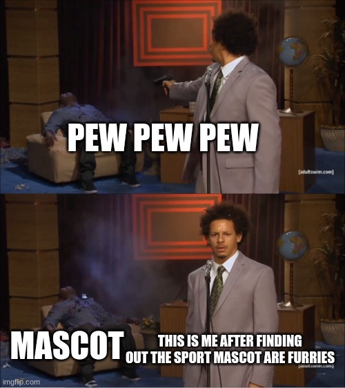 Bro you didnt know this | PEW PEW PEW; THIS IS ME AFTER FINDING OUT THE SPORT MASCOT ARE FURRIES; MASCOT | image tagged in memes,who killed hannibal | made w/ Imgflip meme maker