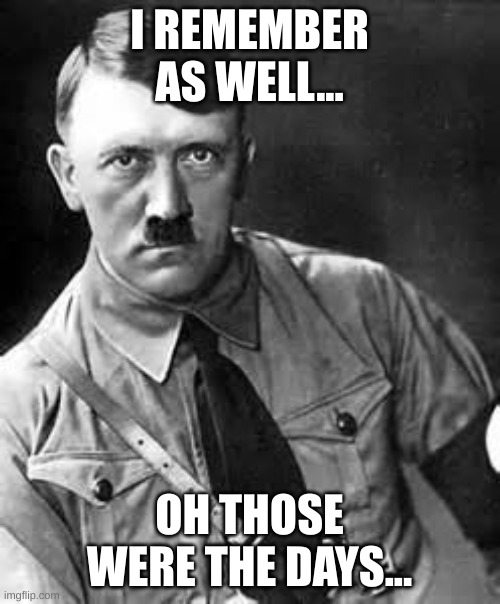 Adolf Hitler | I REMEMBER AS WELL... OH THOSE WERE THE DAYS... | image tagged in adolf hitler | made w/ Imgflip meme maker