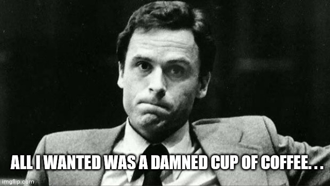 Ted bundy | ALL I WANTED WAS A DAMNED CUP OF COFFEE. . . | image tagged in ted bundy,ted bundy memes,bundy funnies,ted bundy funny memes,dark humor,true crime memes | made w/ Imgflip meme maker
