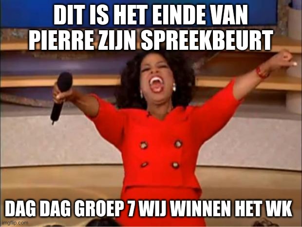 Oprah You Get A Meme | DIT IS HET EINDE VAN PIERRE ZIJN SPREEKBEURT; DAG DAG GROEP 7 WIJ WINNEN HET WK | image tagged in memes,oprah you get a | made w/ Imgflip meme maker