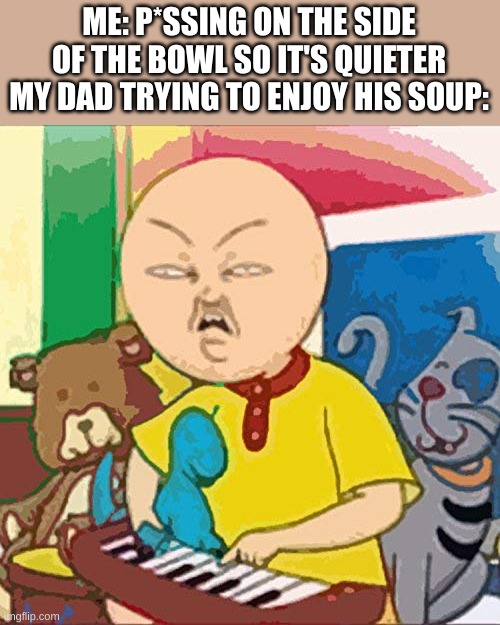 Cailou | ME: P*SSING ON THE SIDE OF THE BOWL SO IT'S QUIETER
MY DAD TRYING TO ENJOY HIS SOUP: | image tagged in cailou | made w/ Imgflip meme maker