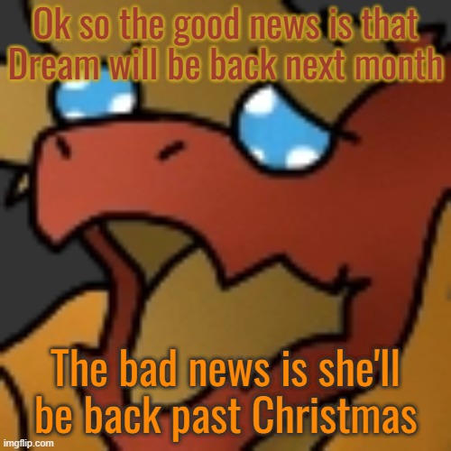 Piss | Ok so the good news is that Dream will be back next month; The bad news is she'll be back past Christmas | image tagged in piss | made w/ Imgflip meme maker