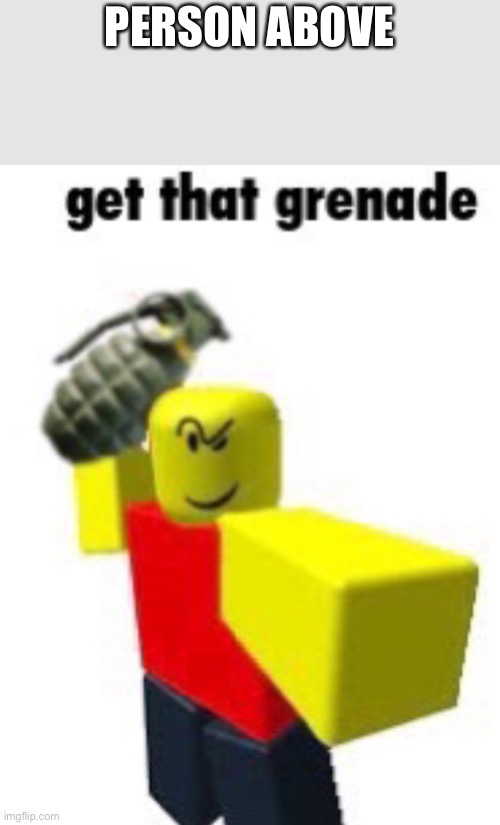 Get that grenade | PERSON ABOVE | image tagged in get that grenade | made w/ Imgflip meme maker