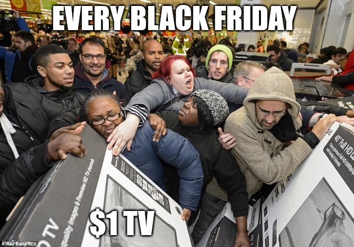 Black Friday matters | EVERY BLACK FRIDAY; $1 TV | image tagged in black friday matters,black friday,tv,money | made w/ Imgflip meme maker