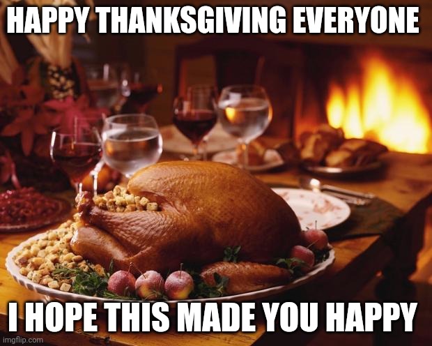 Happy Thanksgiving | HAPPY THANKSGIVING EVERYONE; I HOPE THIS MADE YOU HAPPY | image tagged in thanksgiving,roasted turkey | made w/ Imgflip meme maker