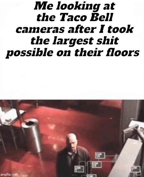 Me looking at the Taco Bell cameras after I took the largest shit possible on their floors | made w/ Imgflip meme maker