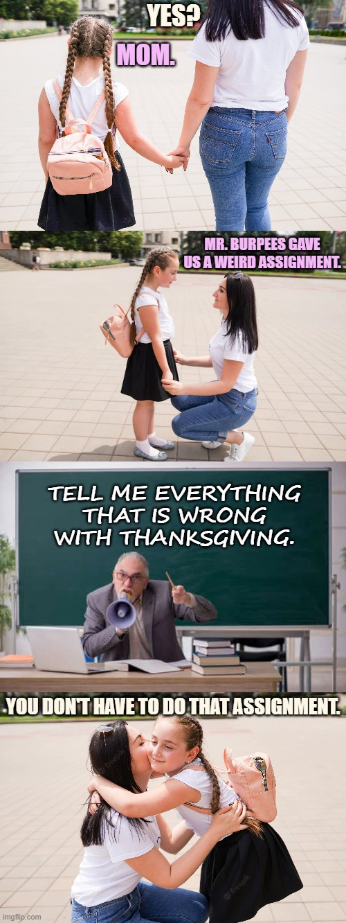Another Woke School Day | YES? MOM. MR. BURPEES GAVE US A WEIRD ASSIGNMENT. TELL ME EVERYTHING THAT IS WRONG WITH THANKSGIVING. YOU DON'T HAVE TO DO THAT ASSIGNMENT. | image tagged in memes,politics,woke,homework,thanksgiving,wrong | made w/ Imgflip meme maker