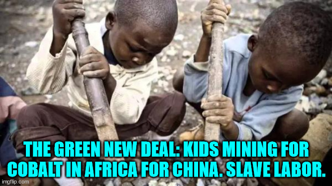 And don't ask where the electricity comes from... | THE GREEN NEW DEAL: KIDS MINING FOR COBALT IN AFRICA FOR CHINA. SLAVE LABOR. | image tagged in electric,cars | made w/ Imgflip meme maker