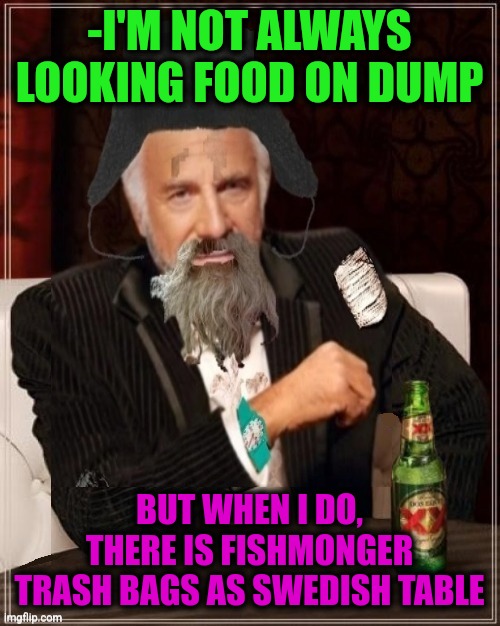 -Sea precious dish. |  -I'M NOT ALWAYS LOOKING FOOD ON DUMP; BUT WHEN I DO, THERE IS FISHMONGER TRASH BAGS AS SWEDISH TABLE | image tagged in -most interesting hobo in the world,garbage dump,fishing for upvotes,swedish chef,always has been,peter sellers | made w/ Imgflip meme maker