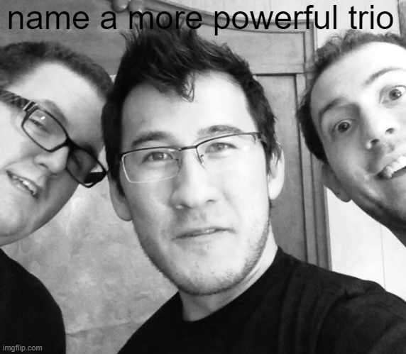 Best Trio |  name a more powerful trio | image tagged in markiplier | made w/ Imgflip meme maker