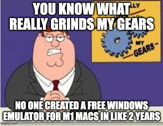You know what really grinds my gears |  YOU KNOW WHAT REALLY GRINDS MY GEARS; NO ONE CREATED A FREE WINDOWS EMULATOR FOR M1 MACS IN LIKE 2 YEARS | image tagged in you know what really grinds my gears,mac,emulates,windows,but pays,for it | made w/ Imgflip meme maker