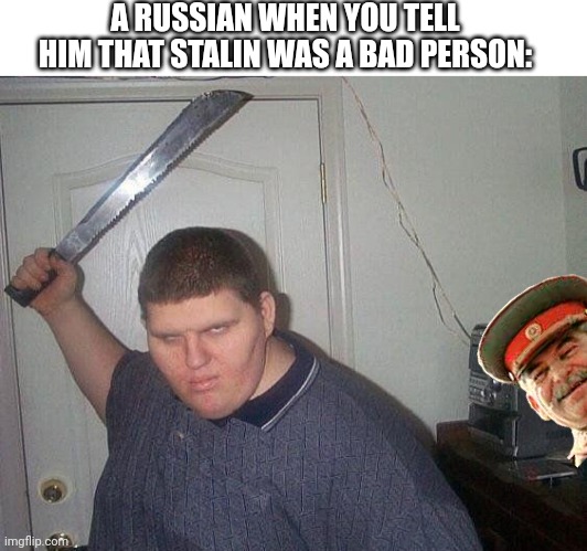 Angry Russian | A RUSSIAN WHEN YOU TELL HIM THAT STALIN WAS A BAD PERSON: | image tagged in blank white template,fat russian with knife,russian,soviet union,mother russia | made w/ Imgflip meme maker
