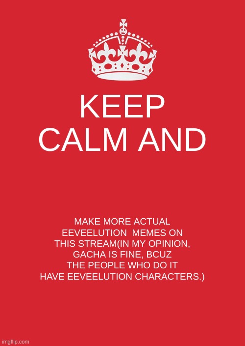 not completely, but just a little less | KEEP CALM AND; MAKE MORE ACTUAL EEVEELUTION  MEMES ON THIS STREAM(IN MY OPINION, GACHA IS FINE, BCUZ THE PEOPLE WHO DO IT HAVE EEVEELUTION CHARACTERS.) | image tagged in memes,keep calm and carry on red | made w/ Imgflip meme maker