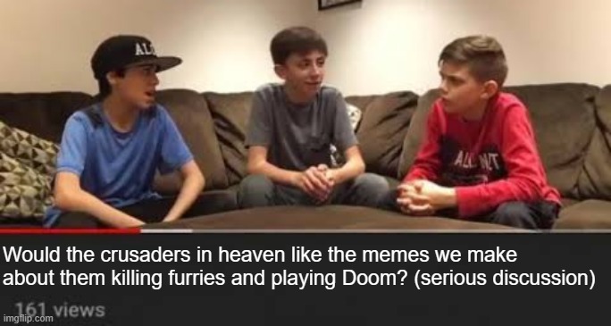 Serious Discussion | Would the crusaders in heaven like the memes we make about them killing furries and playing Doom? (serious discussion) | made w/ Imgflip meme maker