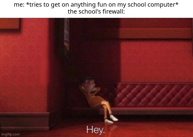 bonjour humans | me: *tries to get on anything fun on my school computer*
the school's firewall: | image tagged in hey | made w/ Imgflip meme maker