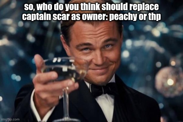 this won't decide anything (maybe), just want to see what you think since we're replacing his owner with one of those two soon | so, who do you think should replace captain scar as owner: peachy or thp | image tagged in memes,leonardo dicaprio cheers | made w/ Imgflip meme maker