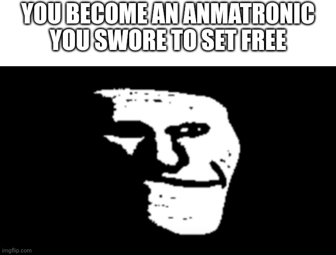 trollge | YOU BECOME AN ANMATRONIC YOU SWORE TO SET FREE | image tagged in trollge | made w/ Imgflip meme maker
