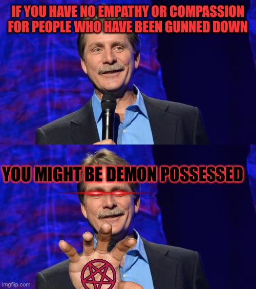 IF YOU HAVE NO EMPATHY OR COMPASSION FOR PEOPLE WHO HAVE BEEN GUNNED DOWN YOU MIGHT BE DEMON POSSESSED | image tagged in jeff foxworthy | made w/ Imgflip meme maker