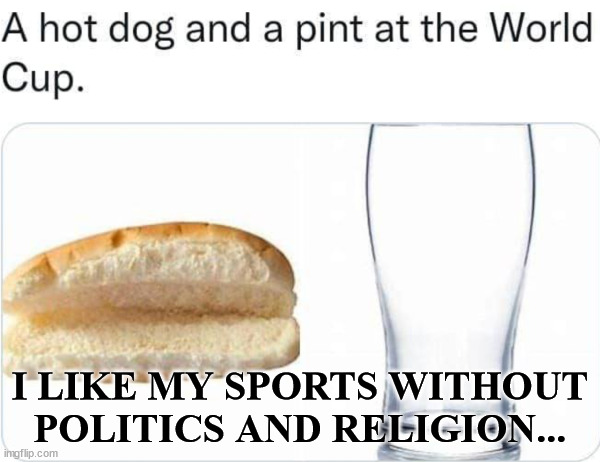 No sports lite for me... | I LIKE MY SPORTS WITHOUT POLITICS AND RELIGION... | image tagged in sports,world cup | made w/ Imgflip meme maker