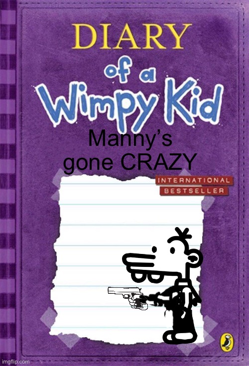 Diary of a Wimpy Kid Cover Template | Manny’s gone CRAZY | image tagged in diary of a wimpy kid cover template | made w/ Imgflip meme maker