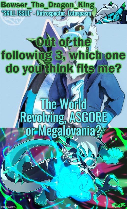 ? | Out of the following 3, which one do you think fits me? The World Revolving, ASGORE or Megalovania? | image tagged in bowser/skids/toof's retrospecter temp | made w/ Imgflip meme maker