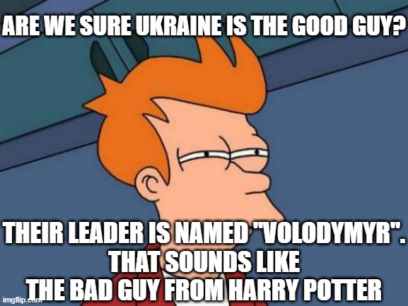 Futurama Fry Meme | ARE WE SURE UKRAINE IS THE GOOD GUY? THEIR LEADER IS NAMED "VOLODYMYR".
THAT SOUNDS LIKE THE BAD GUY FROM HARRY POTTER | image tagged in memes,futurama fry | made w/ Imgflip meme maker