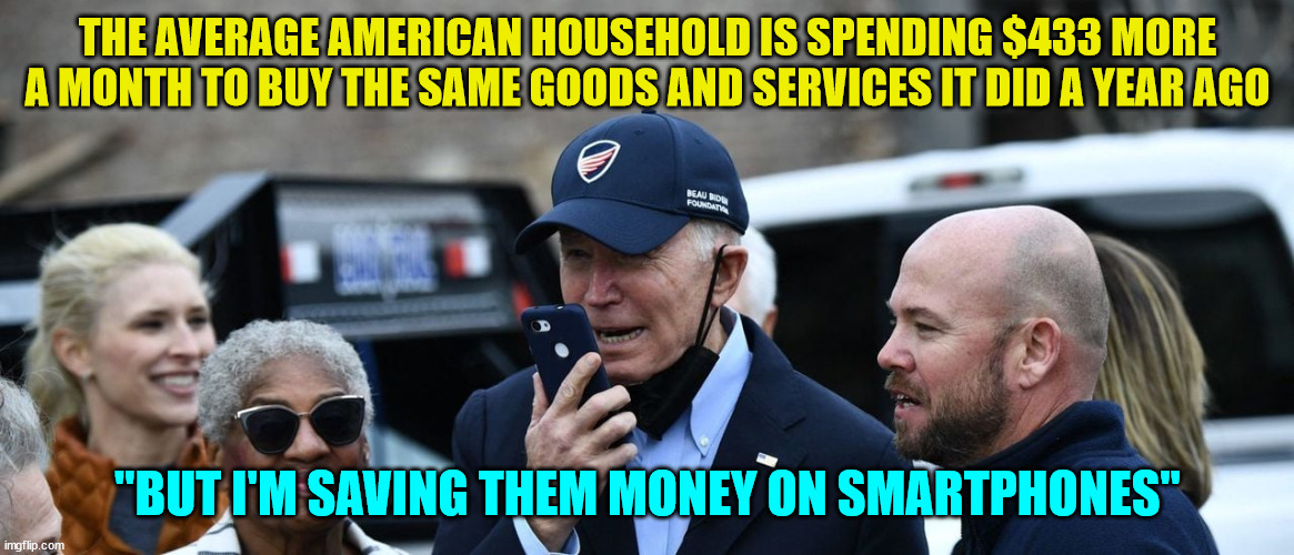 Gee... thanks Joe... |  THE AVERAGE AMERICAN HOUSEHOLD IS SPENDING $433 MORE A MONTH TO BUY THE SAME GOODS AND SERVICES IT DID A YEAR AGO; "BUT I'M SAVING THEM MONEY ON SMARTPHONES" | image tagged in dementia,joe biden,inflation | made w/ Imgflip meme maker