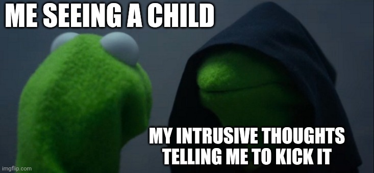 Evil Kermit | ME SEEING A CHILD; MY INTRUSIVE THOUGHTS TELLING ME TO KICK IT | image tagged in memes,evil kermit | made w/ Imgflip meme maker