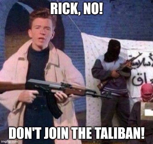 OH GOD | RICK, NO! DON'T JOIN THE TALIBAN! | image tagged in rick astley revolt | made w/ Imgflip meme maker