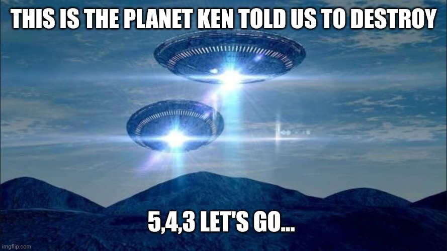 UFO VISIT | THIS IS THE PLANET KEN TOLD US TO DESTROY; 5,4,3 LET'S GO... | image tagged in ufo visit | made w/ Imgflip meme maker